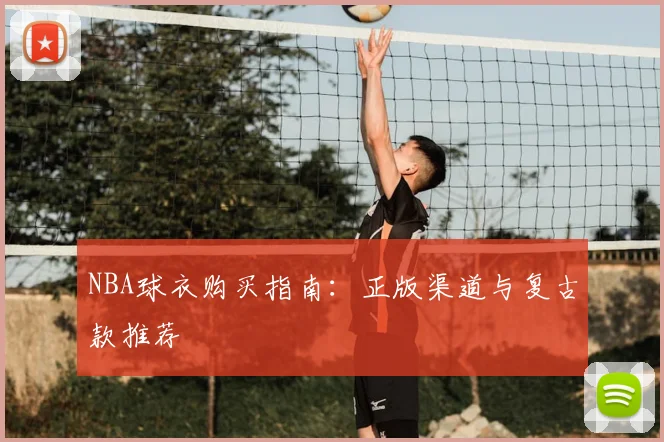 NBA球衣购买指南:正版渠道与复古款推荐