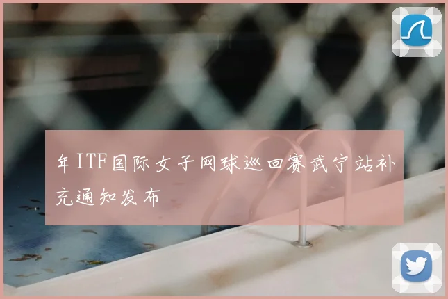 年ITF国际女子网球巡回赛武宁站补充通知发布
