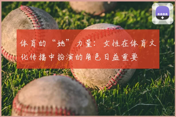 体育的“她”力量：女性在体育文化传播中扮演的角色日益重要