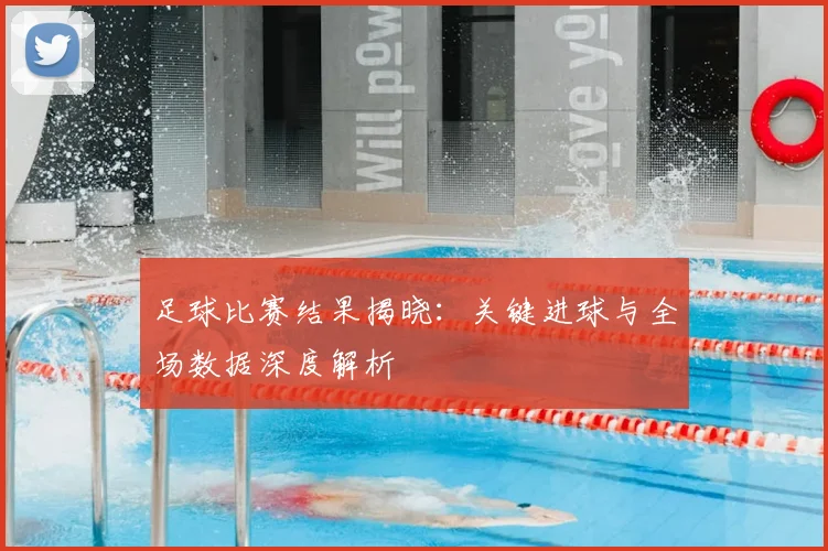 足球比赛结果揭晓：关键进球与全场数据深度解析