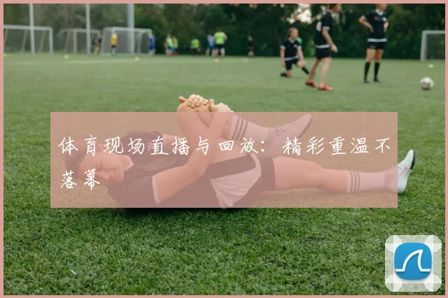 体育现场直播与回放：精彩重温不落幕