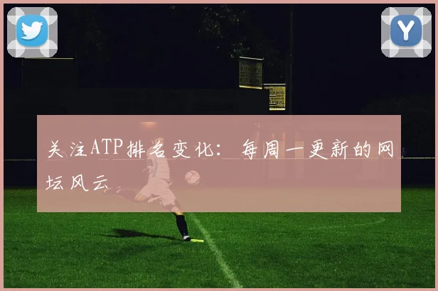 关注ATP排名变化：每周一更新的网坛风云