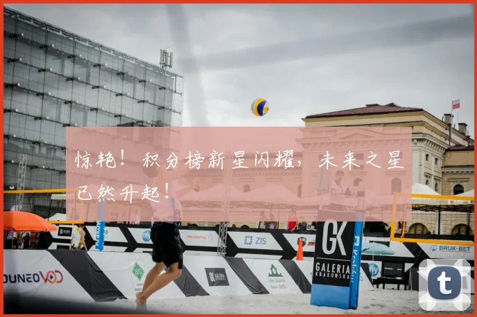 惊艳！积分榜新星闪耀，未来之星已然升起！