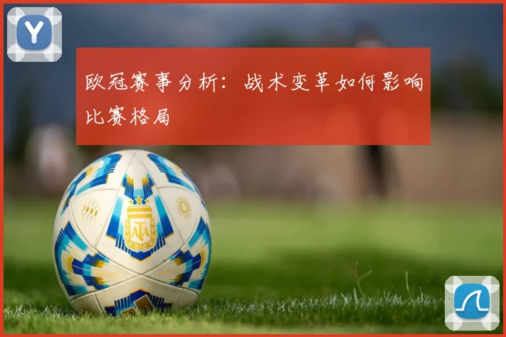 欧冠赛事分析：战术变革如何影响比赛格局