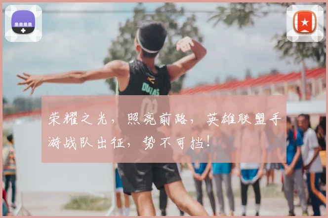 荣耀之光，照亮前路，英雄联盟手游战队出征，势不可挡！