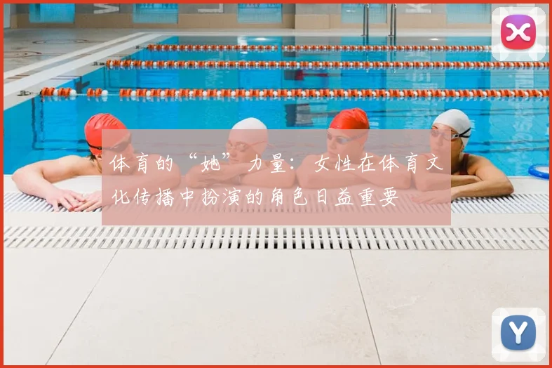 体育的“她”力量：女性在体育文化传播中扮演的角色日益重要