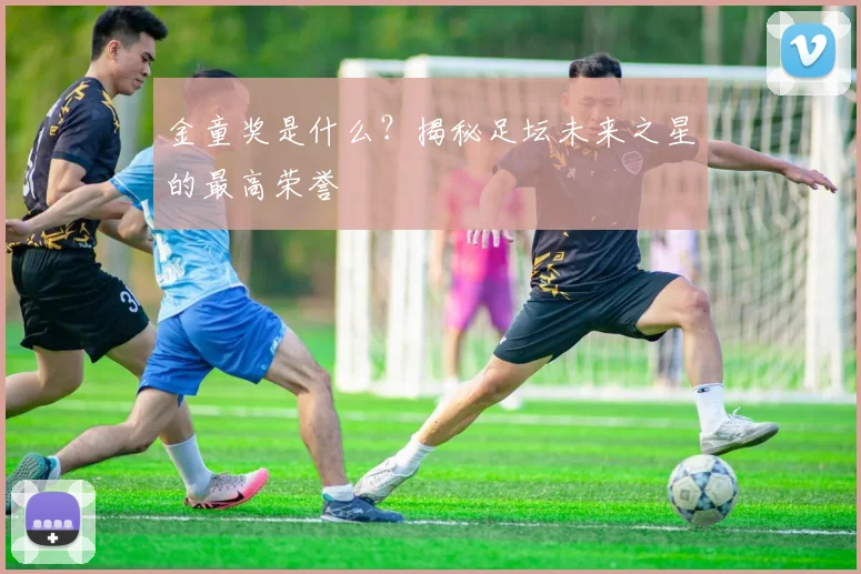 金童奖是什么？揭秘足坛未来之星的最高荣誉