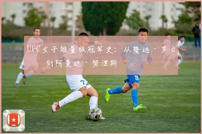UFC女子雏量级冠军史：从隆达·罗西到阿曼达·努涅斯