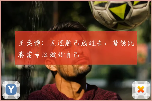 王奕博：五连胜已成过去，每场比赛需专注做好自己