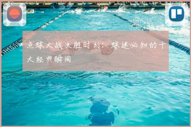 点球大战决胜时刻：球迷必知的十大经典瞬间