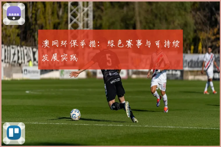 澳网环保举措：绿色赛事与可持续发展实践