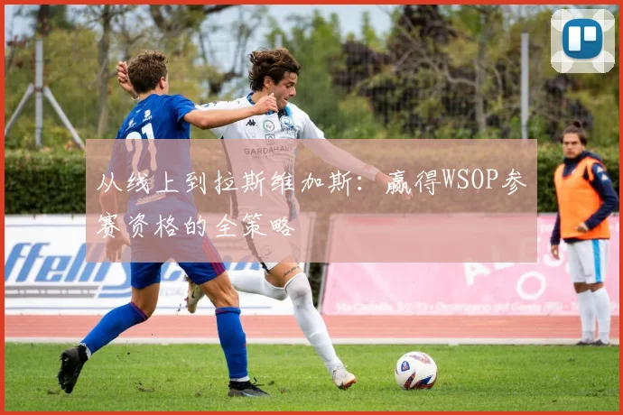 从线上到拉斯维加斯：赢得WSOP参赛资格的全策略
