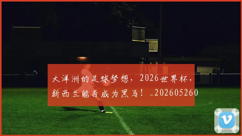大洋洲的足球梦想，2026世界杯，新西兰能否成为黑马！_20260526073559