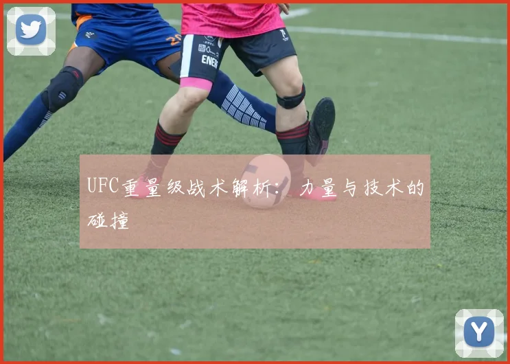 UFC重量级战术解析：力量与技术的碰撞