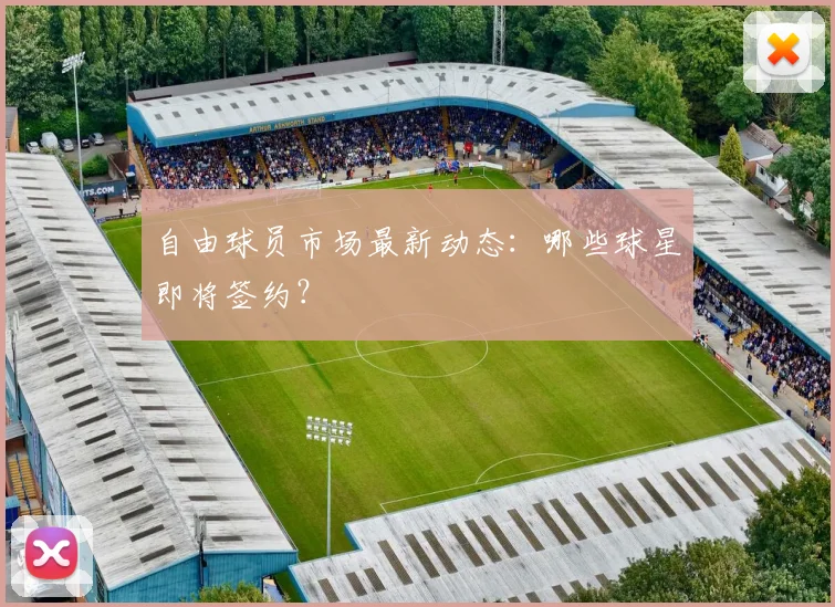 自由球员市场最新动态：哪些球星即将签约？