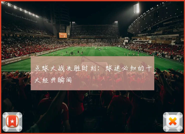 点球大战决胜时刻：球迷必知的十大经典瞬间