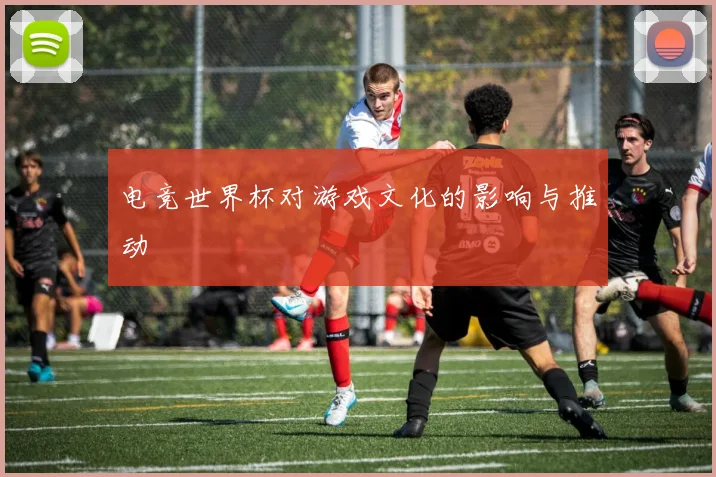 电竞世界杯对游戏文化的影响与推动