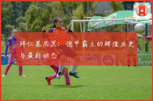 拜仁慕尼黑：德甲霸主的辉煌历史与最新动态