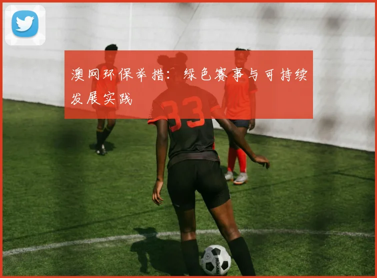 澳网环保举措：绿色赛事与可持续发展实践