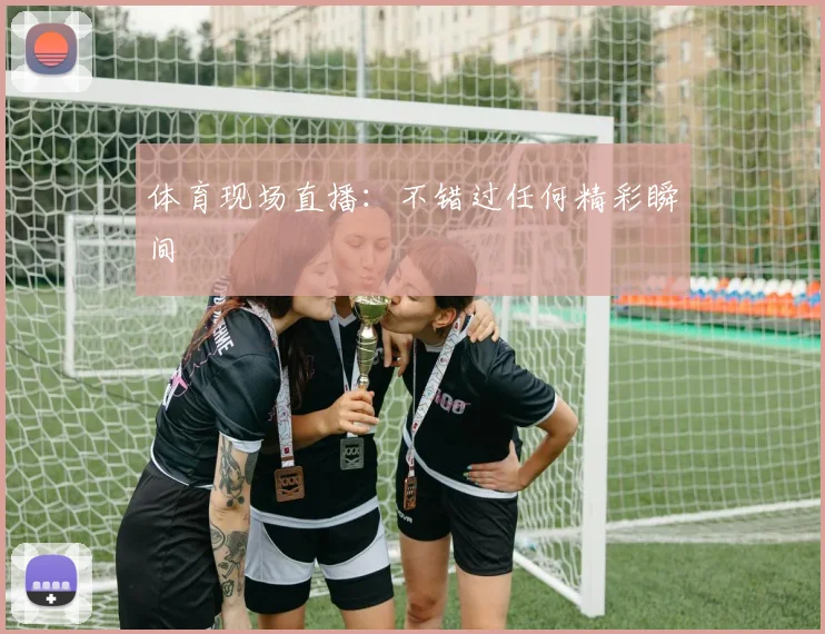 体育现场直播：不错过任何精彩瞬间