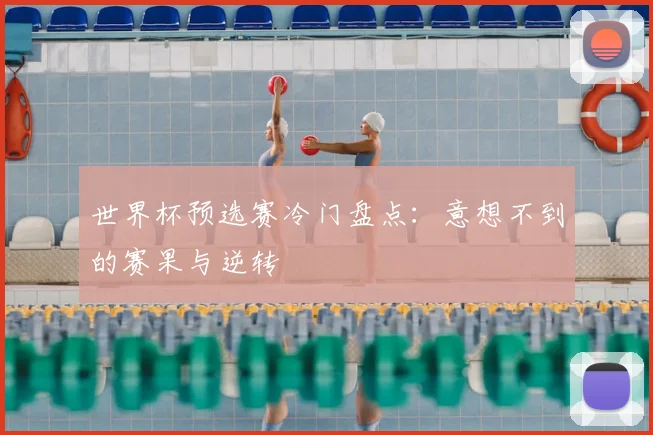 世界杯预选赛冷门盘点：意想不到的赛果与逆转