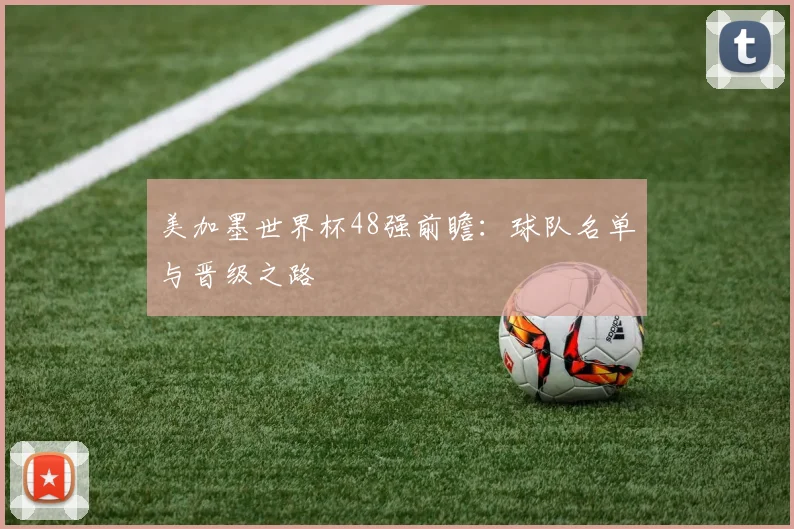美加墨世界杯48强前瞻：球队名单与晋级之路