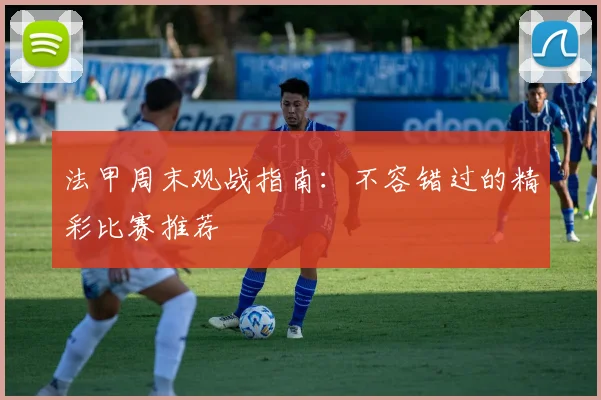 法甲周末观战指南：不容错过的精彩比赛推荐